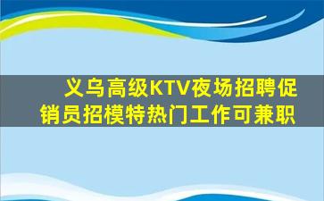 义乌高级KTV夜场招聘促销员招模特热门工作可兼职