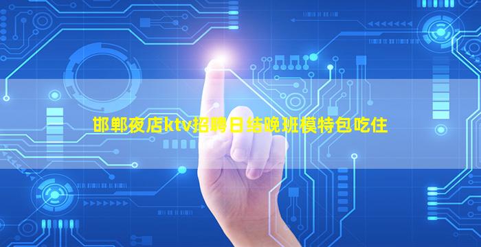 邯郸夜店ktv招聘日结晚班模特包吃住
